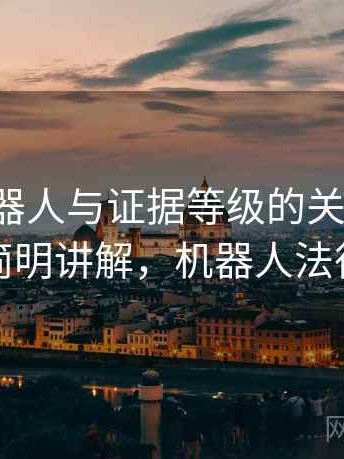 爱看机器人与证据等级的关系梳理：简明讲解，机器人法律