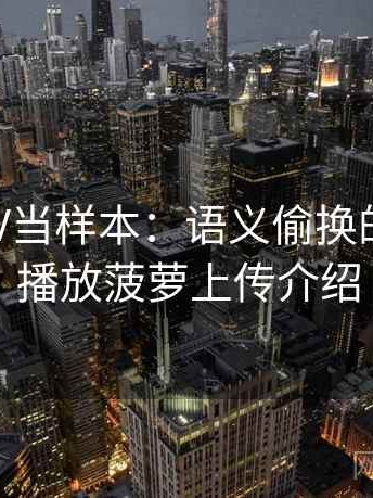 把菠萝TV当样本：语义偷换的小课堂，播放菠萝上传介绍