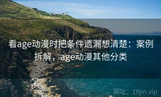 看age动漫时把条件遗漏想清楚：案例拆解，age动漫其他分类