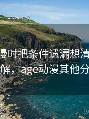 看age动漫时把条件遗漏想清楚：案例拆解，age动漫其他分类