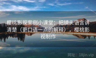 樱桃影视案例小课堂：把镜头语言讲清楚（更口语一点的解释），樱桃影视制作