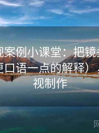 樱桃影视案例小课堂：把镜头语言讲清楚（更口语一点的解释），樱桃影视制作