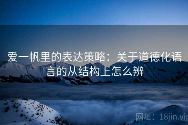 爱一帆里的表达策略：关于道德化语言的从结构上怎么辨