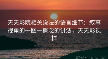 天天影院相关说法的语言细节：叙事视角的一图一概念的讲法，天天影视样