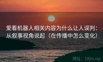 爱看机器人相关内容为什么让人误判：从叙事视角说起（在传播中怎么变化）