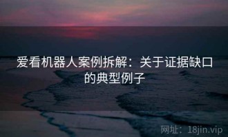 爱看机器人案例拆解：关于证据缺口的典型例子