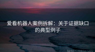 爱看机器人案例拆解：关于证据缺口的典型例子