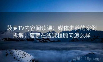 菠萝TV内容阅读课：媒体素养的案例拆解，菠萝在线课程顾问怎么样
