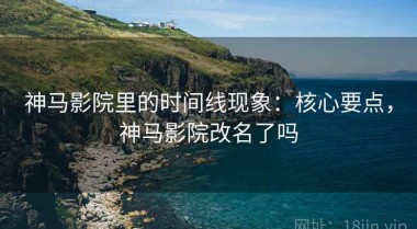 神马影院里的时间线现象：核心要点，神马影院改名了吗