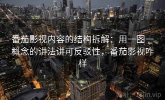 番茄影视内容的结构拆解：用一图一概念的讲法讲可反驳性，番茄影视咋样