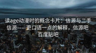 读age动漫时的概念卡片：信源与二手信源——更口语一点的解释，信源吧 百度贴吧