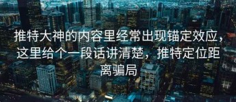 推特大神的内容里经常出现锚定效应，这里给个一段话讲清楚，推特定位距离骗局