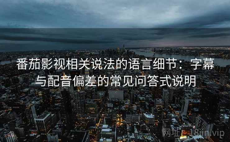番茄影视相关说法的语言细节:字幕与配音偏差的常见问答式说明 番茄影视相关说法的语言细节:字幕与配音偏差的常见问答式说明