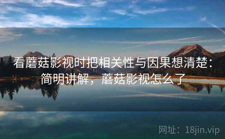 看蘑菇影视时把相关性与因果想清楚：简明讲解，蘑菇影视怎么了