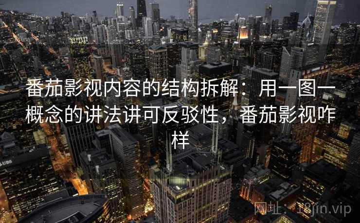 番茄影视内容的结构拆解：用一图一概念的讲法讲可反驳性，番茄影视咋样