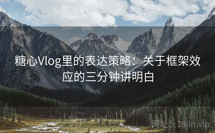 糖心Vlog里的表达策略：关于框架效应的三分钟讲明白