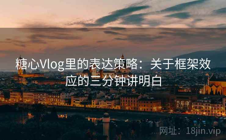 糖心Vlog里的表达策略：关于框架效应的三分钟讲明白