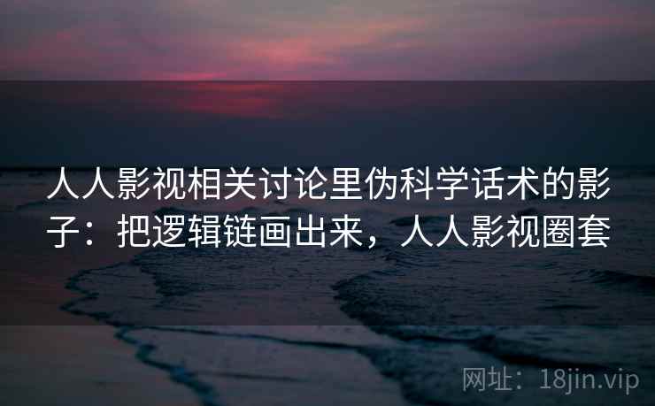 人人影视相关讨论里伪科学话术的影子：把逻辑链画出来，人人影视圈套