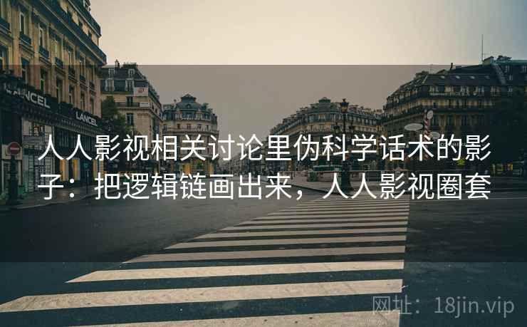 人人影视相关讨论里伪科学话术的影子：把逻辑链画出来，人人影视圈套