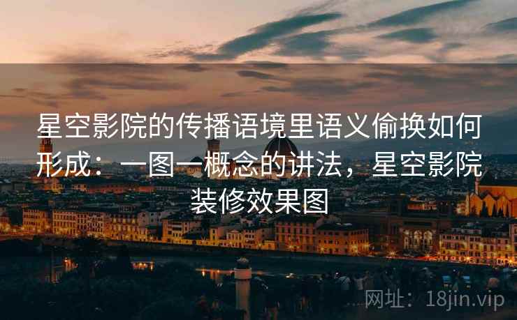 星空影院的传播语境里语义偷换如何形成：一图一概念的讲法，星空影院装修效果图