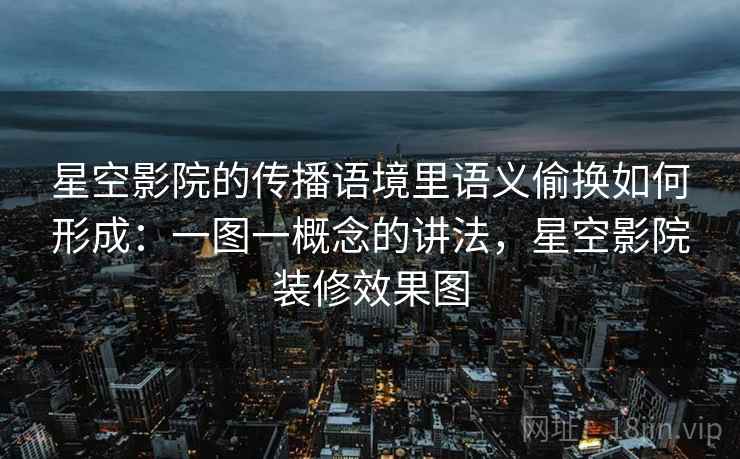星空影院的传播语境里语义偷换如何形成：一图一概念的讲法，星空影院装修效果图