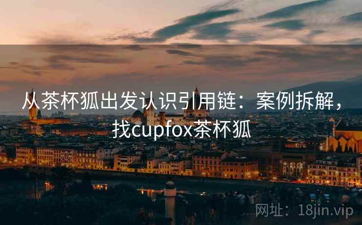 从茶杯狐出发认识引用链:案例拆解,找cupfox茶杯狐 从茶杯狐出发认识引用链:案例拆解,找cupfox茶杯狐