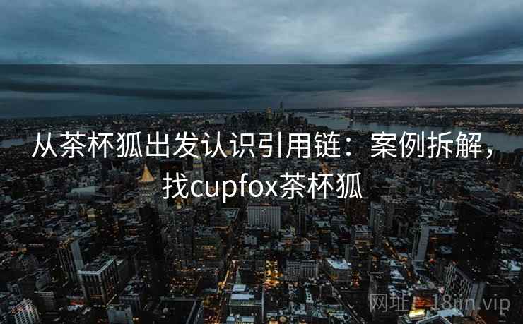 从茶杯狐出发认识引用链:案例拆解,找cupfox茶杯狐 从茶杯狐出发认识引用链:案例拆解,找cupfox茶杯狐