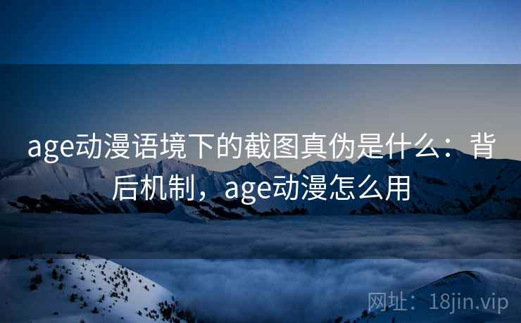 age动漫语境下的截图真伪是什么：背后机制，age动漫怎么用
