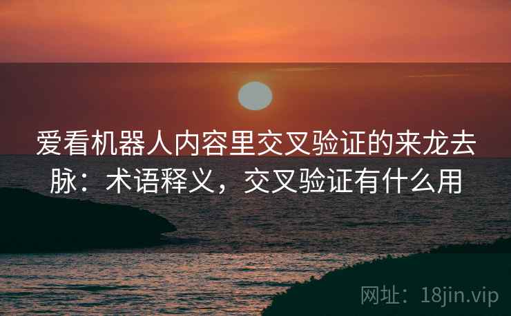 爱看机器人内容里交叉验证的来龙去脉：术语释义，交叉验证有什么用