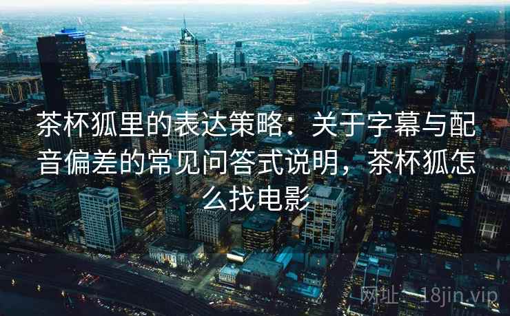 茶杯狐里的表达策略：关于字幕与配音偏差的常见问答式说明，茶杯狐怎么找电影