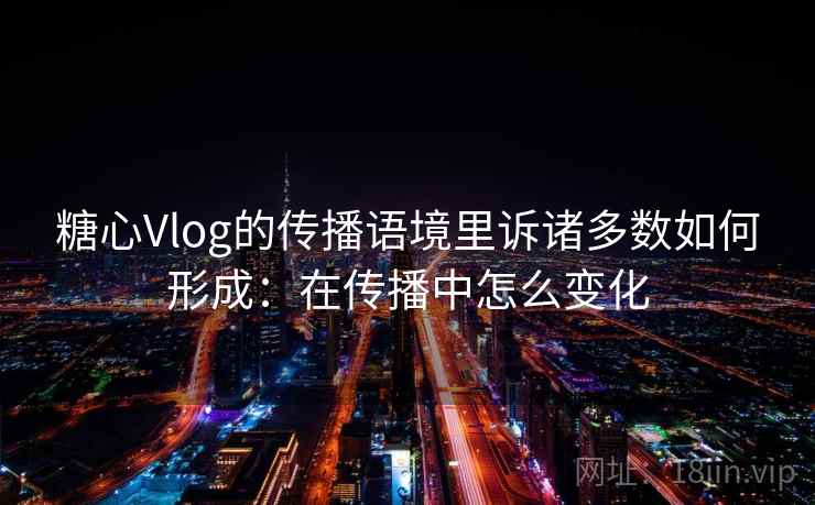 糖心Vlog的传播语境里诉诸多数如何形成：在传播中怎么变化