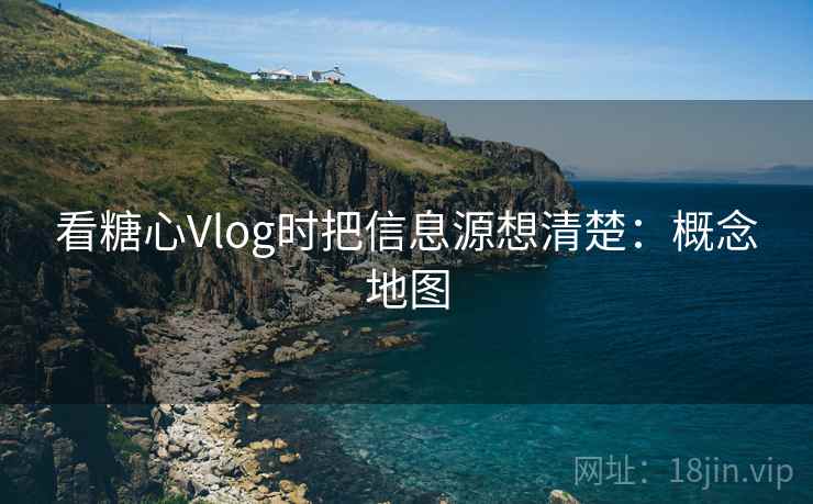 看糖心Vlog时把信息源想清楚：概念地图