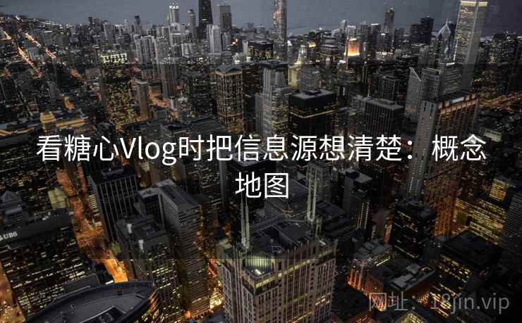 看糖心Vlog时把信息源想清楚：概念地图