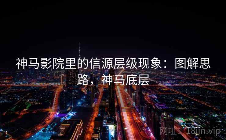 神马影院里的信源层级现象：图解思路，神马底层