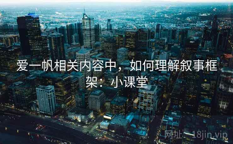 爱一帆相关内容中，如何理解叙事框架：小课堂
