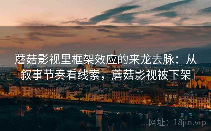 蘑菇影视里框架效应的来龙去脉:从叙事节奏看线索,蘑菇影视被下架 蘑菇影视里框架效应的来龙去脉:从叙事节奏看线索,蘑菇影视被下架