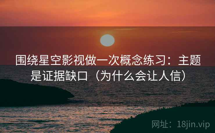 围绕星空影视做一次概念练习：主题是证据缺口（为什么会让人信）