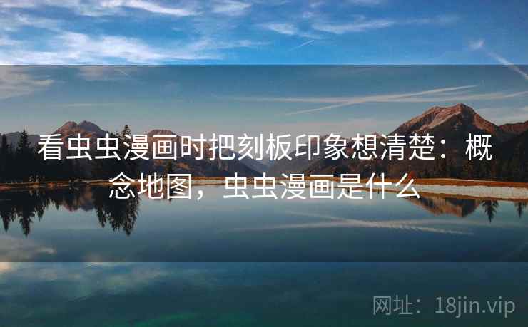 看虫虫漫画时把刻板印象想清楚：概念地图，虫虫漫画是什么