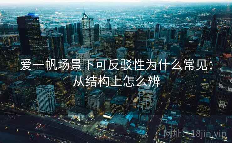 爱一帆场景下可反驳性为什么常见：从结构上怎么辨
