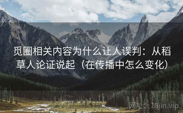 觅圈相关内容为什么让人误判：从稻草人论证说起（在传播中怎么变化）