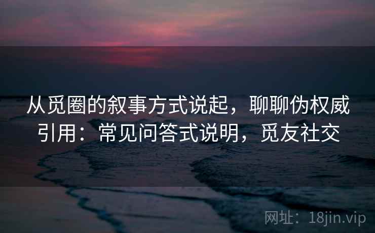 从觅圈的叙事方式说起，聊聊伪权威引用：常见问答式说明，觅友社交