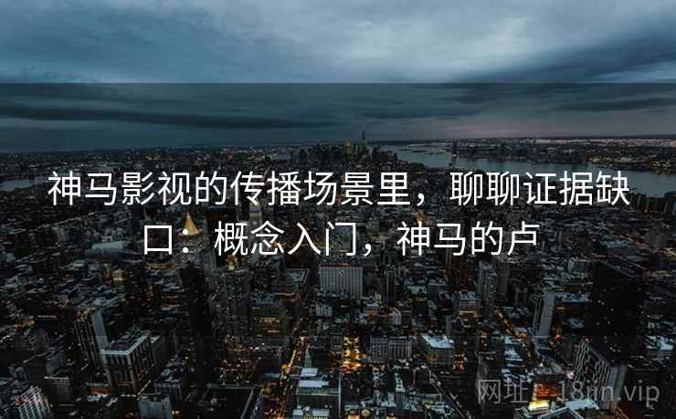 神马影视的传播场景里，聊聊证据缺口：概念入门，神马的卢