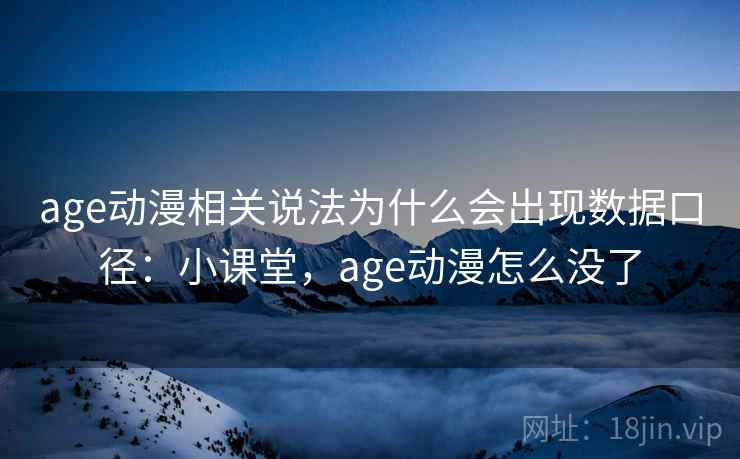 age动漫相关说法为什么会出现数据口径：小课堂，age动漫怎么没了