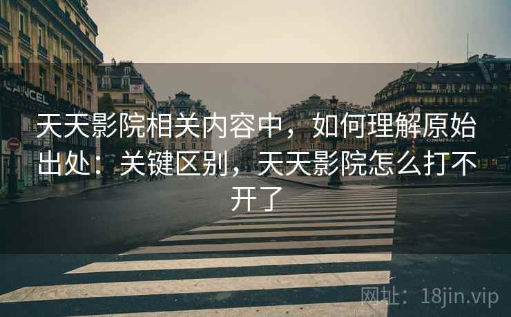 天天影院相关内容中，如何理解原始出处：关键区别，天天影院怎么打不开了