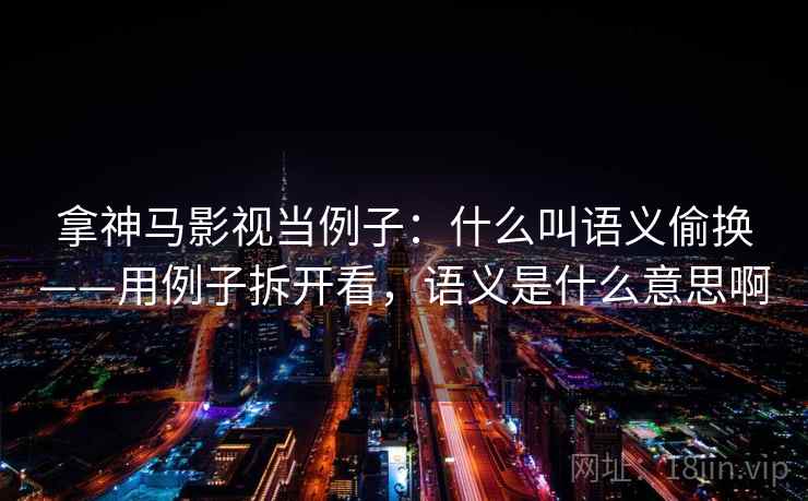 拿神马影视当例子：什么叫语义偷换——用例子拆开看，语义是什么意思啊