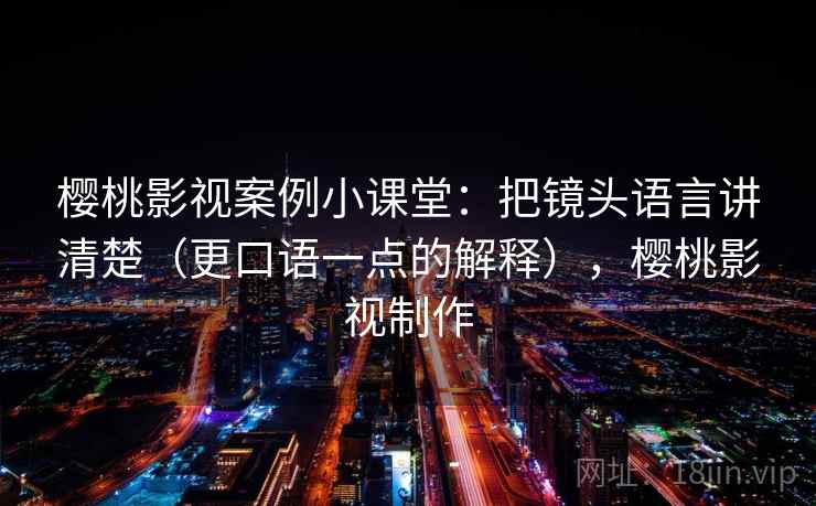 樱桃影视案例小课堂：把镜头语言讲清楚（更口语一点的解释），樱桃影视制作