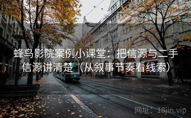 蜂鸟影院案例小课堂：把信源与二手信源讲清楚（从叙事节奏看线索）