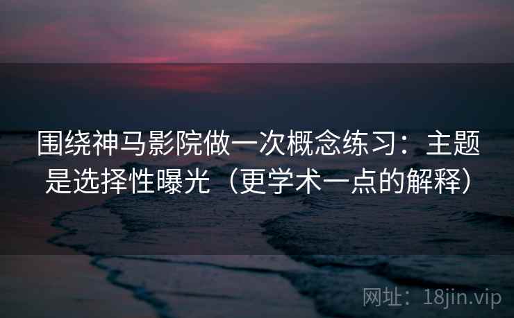 围绕神马影院做一次概念练习：主题是选择性曝光（更学术一点的解释）
