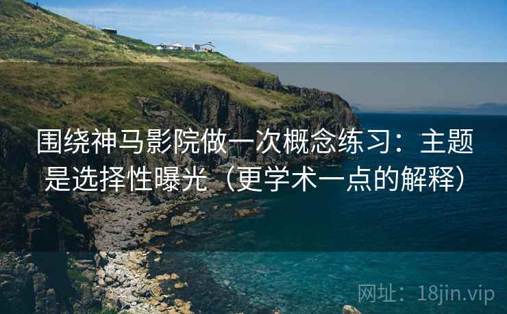 围绕神马影院做一次概念练习：主题是选择性曝光（更学术一点的解释）