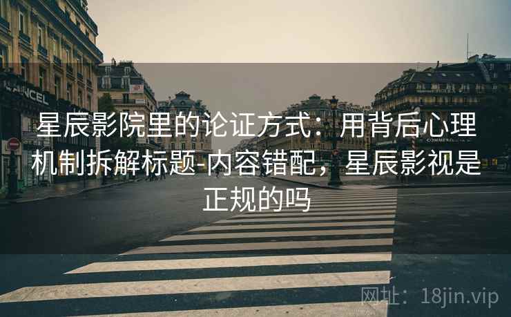 星辰影院里的论证方式：用背后心理机制拆解标题-内容错配，星辰影视是正规的吗